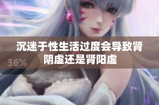 沉迷于性生活过度会导致肾阴虚还是肾阳虚