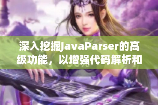 深入挖掘JavaParser的高级功能，以增强代码解析和分析的实用技巧