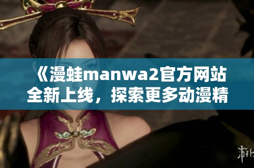 《漫蛙manwa2官方网站全新上线，探索更多动漫精彩内容》
