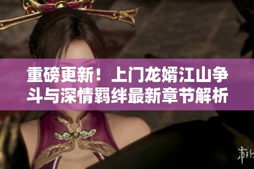 重磅更新！上门龙婿江山争斗与深情羁绊最新章节解析