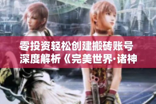 零投资轻松创建搬砖账号 深度解析《完美世界·诸神之战》的游戏攻略与技巧