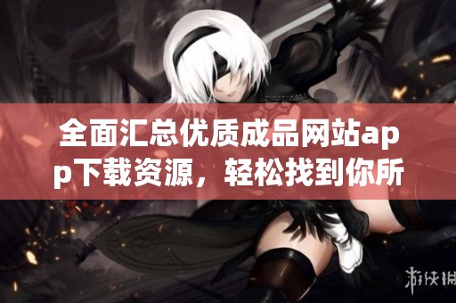 全面汇总优质成品网站app下载资源，轻松找到你所需应用