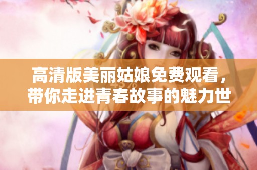高清版美丽姑娘免费观看，带你走进青春故事的魅力世界