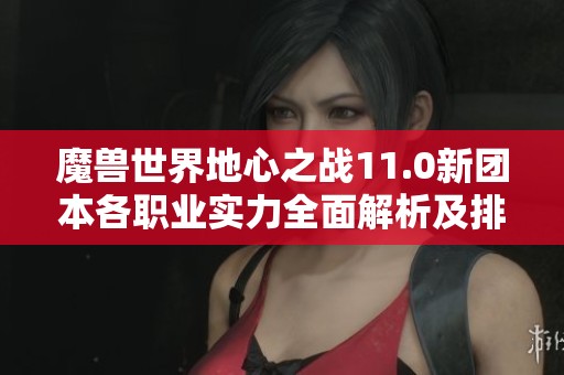 魔兽世界地心之战11.0新团本各职业实力全面解析及排名揭晓