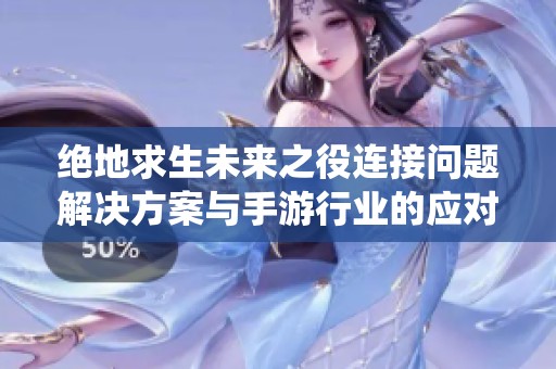 绝地求生未来之役连接问题解决方案与手游行业的应对策略分析