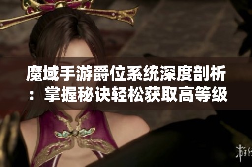 魔域手游爵位系统深度剖析：掌握秘诀轻松获取高等级爵位攻略分享