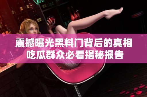 震撼曝光黑料门背后的真相 吃瓜群众必看揭秘报告