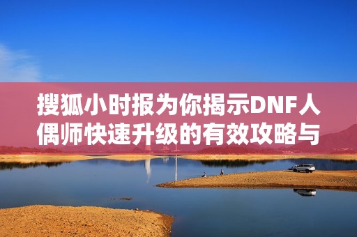 搜狐小时报为你揭示DNF人偶师快速升级的有效攻略与技巧