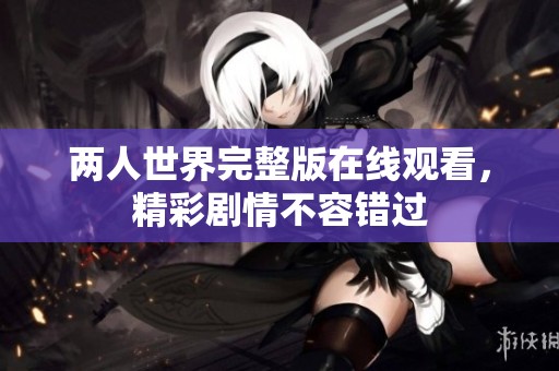 两人世界完整版在线观看，精彩剧情不容错过