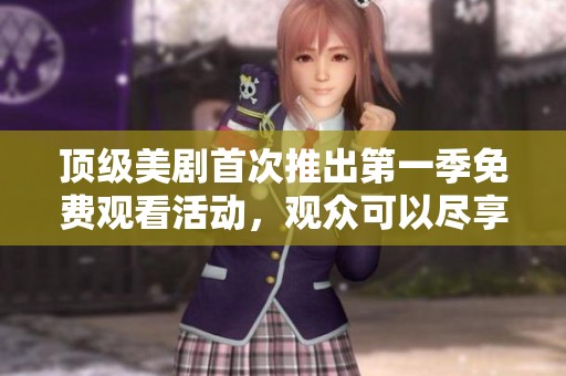 顶级美剧首次推出第一季免费观看活动，观众可以尽享精彩内容