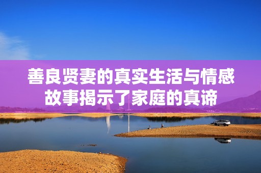 善良贤妻的真实生活与情感故事揭示了家庭的真谛