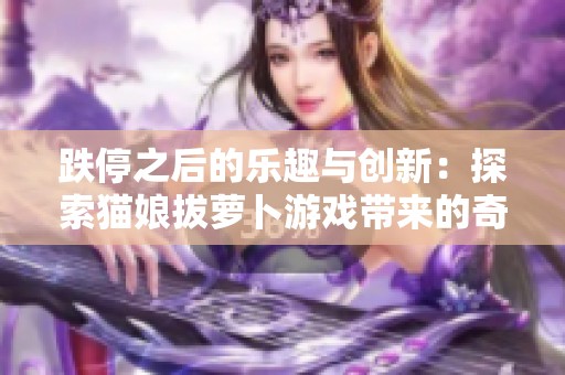跌停之后的乐趣与创新：探索猫娘拔萝卜游戏带来的奇妙互动体验