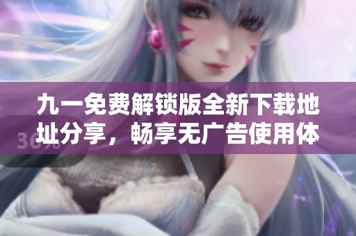 九一免费解锁版全新下载地址分享，畅享无广告使用体验！