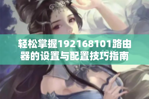 轻松掌握192168101路由器的设置与配置技巧指南