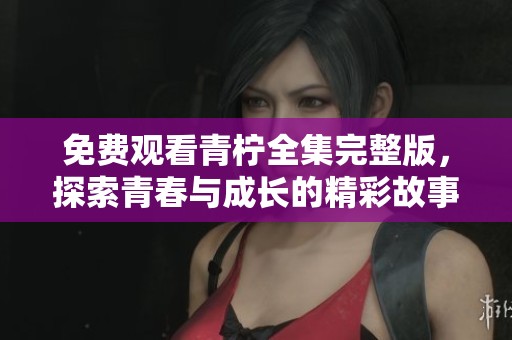 免费观看青柠全集完整版，探索青春与成长的精彩故事