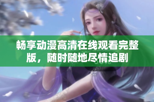 畅享动漫高清在线观看完整版，随时随地尽情追剧