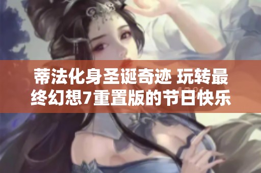 蒂法化身圣诞奇迹 玩转最终幻想7重置版的节日快乐与冒险体验
