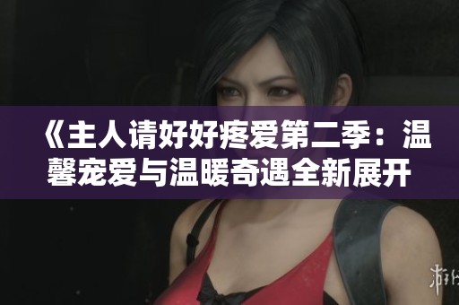 《主人请好好疼爱第二季：温馨宠爱与温暖奇遇全新展开》
