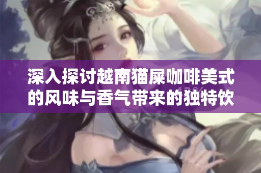 深入探讨越南猫屎咖啡美式的风味与香气带来的独特饮用体验