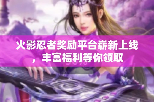 火影忍者奖励平台崭新上线，丰富福利等你领取
