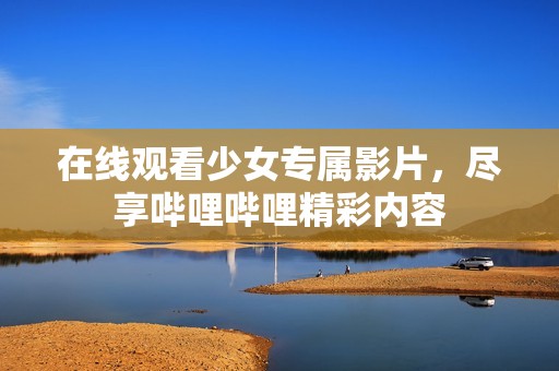 在线观看少女专属影片，尽享哔哩哔哩精彩内容