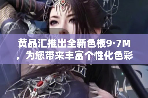 黄品汇推出全新色板9·7M，为您带来丰富个性化色彩选择