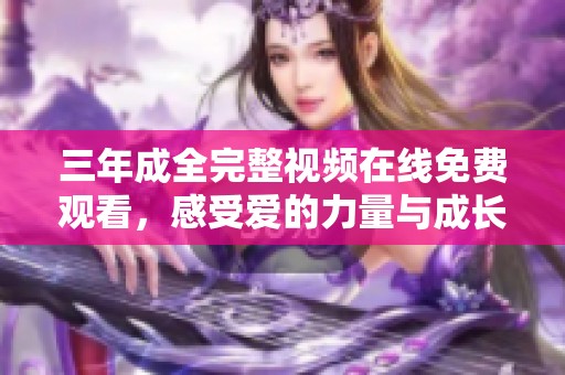 三年成全完整视频在线免费观看，感受爱的力量与成长