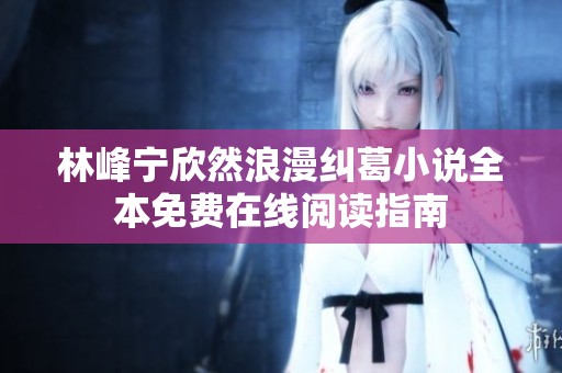 林峰宁欣然浪漫纠葛小说全本免费在线阅读指南
