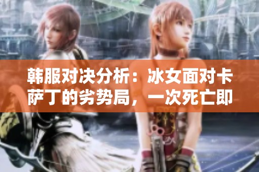 韩服对决分析：冰女面对卡萨丁的劣势局，一次死亡即可能导致翻盘的局面探讨