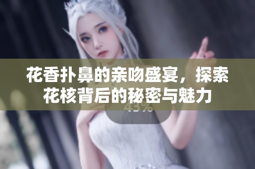 花香扑鼻的亲吻盛宴，探索花核背后的秘密与魅力