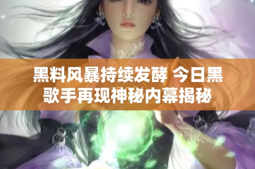 黑料风暴持续发酵 今日黑歌手再现神秘内幕揭秘