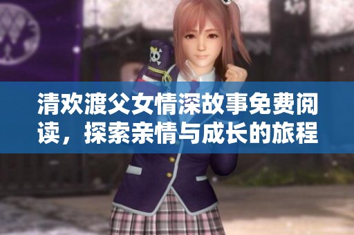 清欢渡父女情深故事免费阅读，探索亲情与成长的旅程