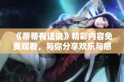 《蒂蒂有话说》精彩内容免费观看，与你分享欢乐与感动