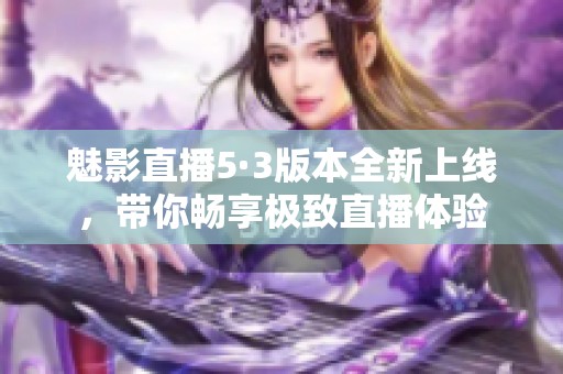 魅影直播5·3版本全新上线，带你畅享极致直播体验