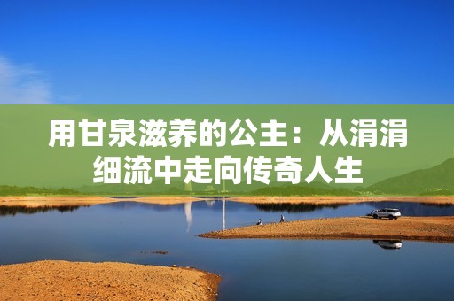 用甘泉滋养的公主：从涓涓细流中走向传奇人生