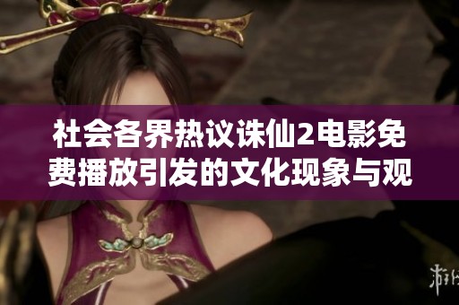 社会各界热议诛仙2电影免费播放引发的文化现象与观众反馈分析