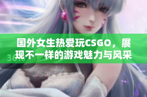 国外女生热爱玩CSGO，展现不一样的游戏魅力与风采