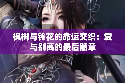枫树与铃花的命运交织：爱与别离的最后篇章