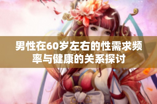 男性在60岁左右的性需求频率与健康的关系探讨