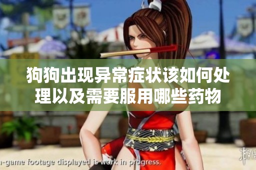 狗狗出现异常症状该如何处理以及需要服用哪些药物