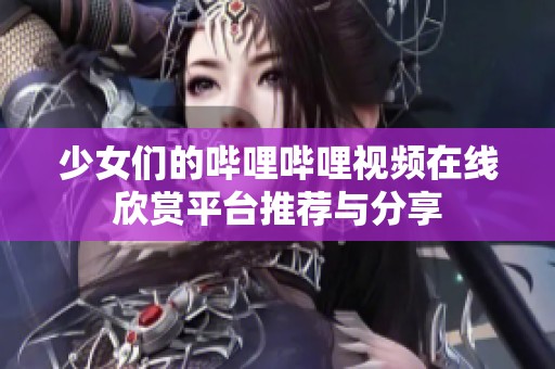 少女们的哔哩哔哩视频在线欣赏平台推荐与分享