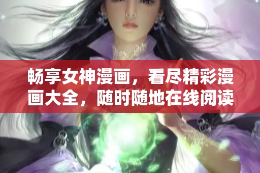 畅享女神漫画，看尽精彩漫画大全，随时随地在线阅读