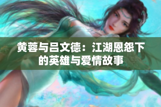 黄蓉与吕文德：江湖恩怨下的英雄与爱情故事