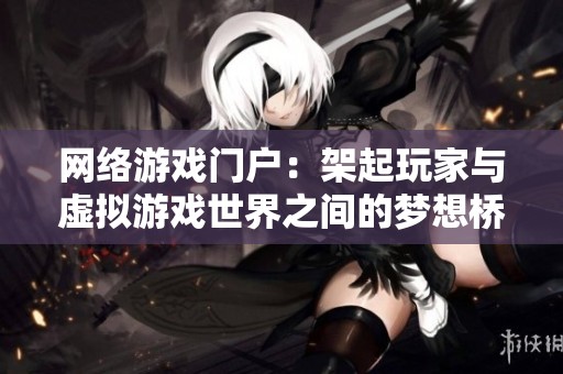 网络游戏门户：架起玩家与虚拟游戏世界之间的梦想桥梁与互动平台