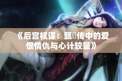 《后宫权谋：甄嬛传中的爱恨情仇与心计较量》