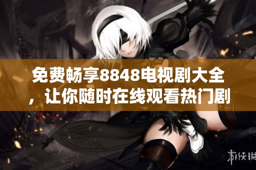 免费畅享8848电视剧大全，让你随时在线观看热门剧集