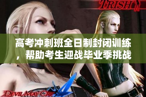 高考冲刺班全日制封闭训练，帮助考生迎战毕业季挑战