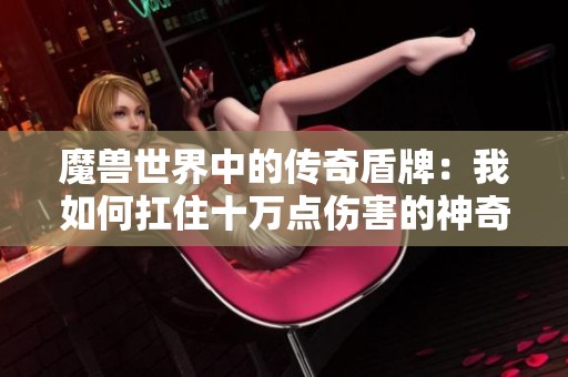 魔兽世界中的传奇盾牌：我如何扛住十万点伤害的神奇经历分享