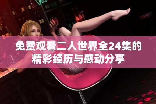 免费观看二人世界全24集的精彩经历与感动分享