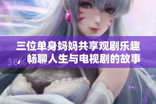三位单身妈妈共享观剧乐趣，畅聊人生与电视剧的故事